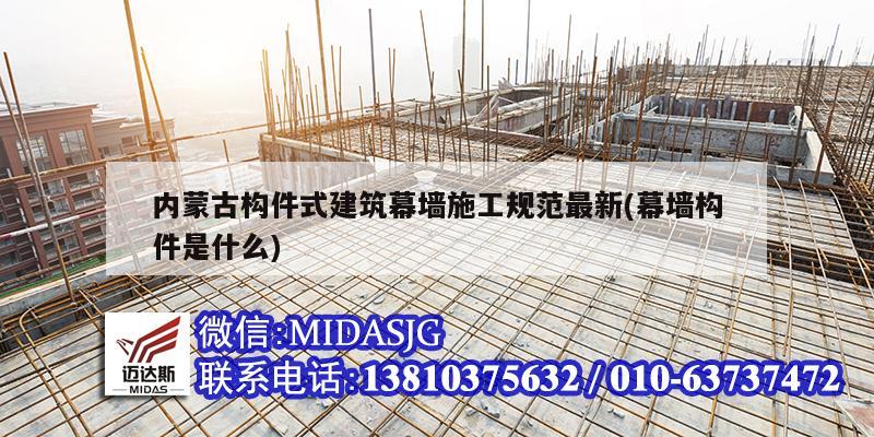 内蒙古构件式建筑幕墙施工规范最新(幕墙构件是什么)