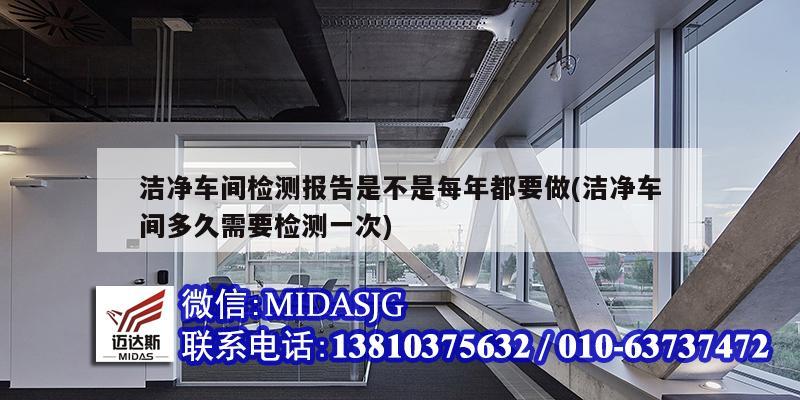 洁净车间检测报告是不是每年都要做(洁净车间多久需要检测一次)