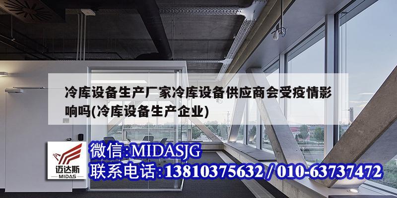 冷库设备生产厂家冷库设备供应商会受疫情影响吗(冷库设备生产企业)