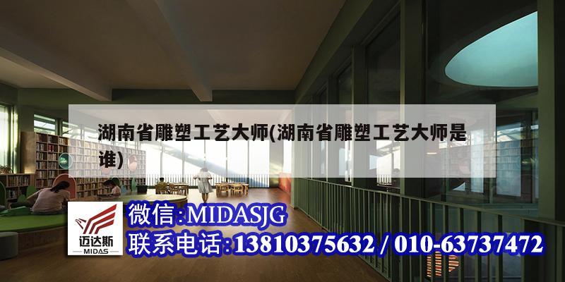 湖南省雕塑工艺大师(湖南省雕塑工艺大师是谁)