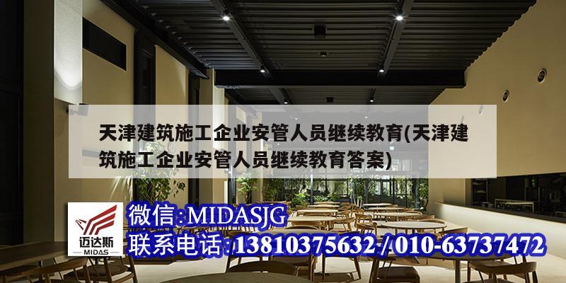 天津建筑施工企业安管人员继续教育(天津建筑施工企业安管人员继续教育答案)