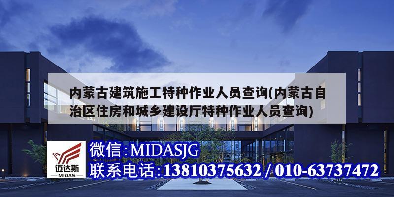 内蒙古建筑施工特种作业人员查询(内蒙古自治区住房和城乡建设厅特种作业人员查询)