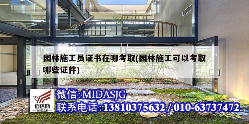 园林施工员证书在哪考取(园林施工可以考取哪些证件)